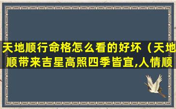 天地顺行命格怎么看的好坏（天地顺带来吉星高照四季皆宜,人情顺 得心应手八方来财）